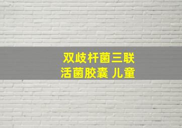 双歧杆菌三联活菌胶囊 儿童